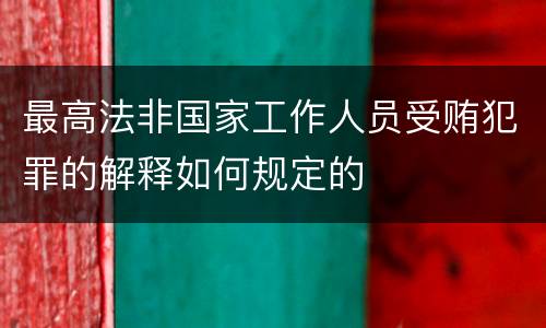 最高法非国家工作人员受贿犯罪的解释如何规定的