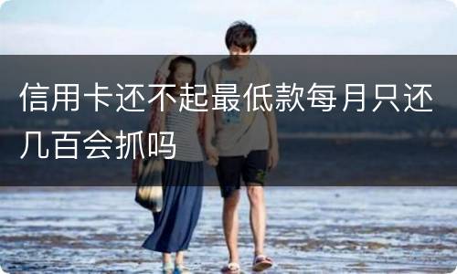 信用卡还不起最低款每月只还几百会抓吗