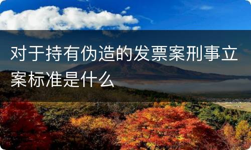 对于持有伪造的发票案刑事立案标准是什么