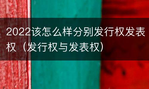 2022该怎么样分别发行权发表权（发行权与发表权）