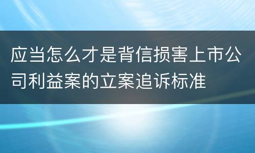 应当怎么才是背信损害上市公司利益案的立案追诉标准