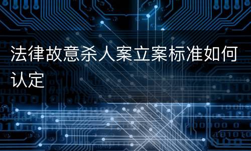 法律故意杀人案立案标准如何认定