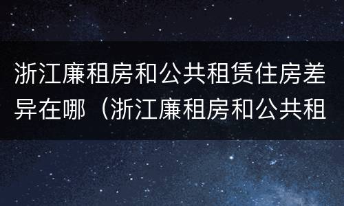 浙江廉租房和公共租赁住房差异在哪（浙江廉租房和公共租赁住房差异在哪查）