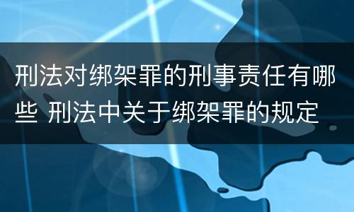 刑法对绑架罪的刑事责任有哪些 刑法中关于绑架罪的规定