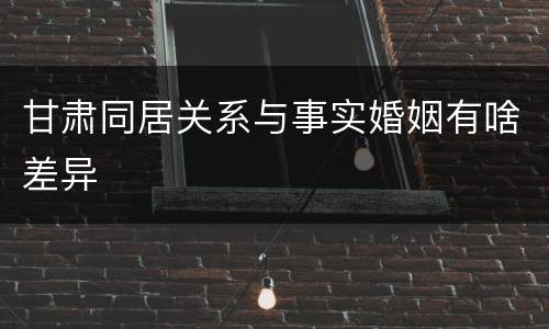 甘肃同居关系与事实婚姻有啥差异