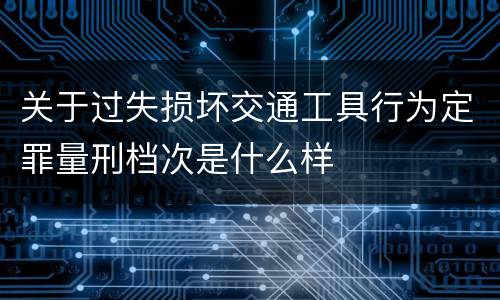 关于过失损坏交通工具行为定罪量刑档次是什么样