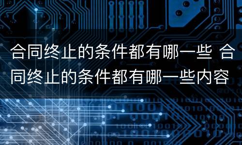 合同终止的条件都有哪一些 合同终止的条件都有哪一些内容