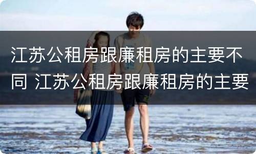 江苏公租房跟廉租房的主要不同 江苏公租房跟廉租房的主要不同点