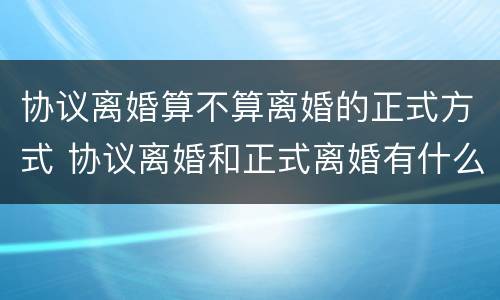 协议离婚算不算离婚的正式方式 协议离婚和正式离婚有什么区别