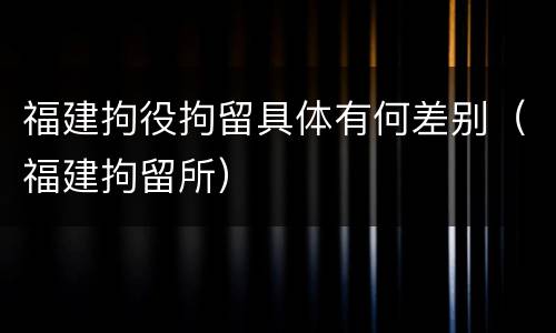 福建拘役拘留具体有何差别（福建拘留所）