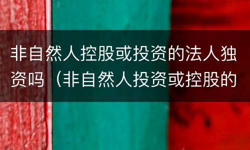 非自然人控股或投资的法人独资吗（非自然人投资或控股的法人独资属于什么控股）