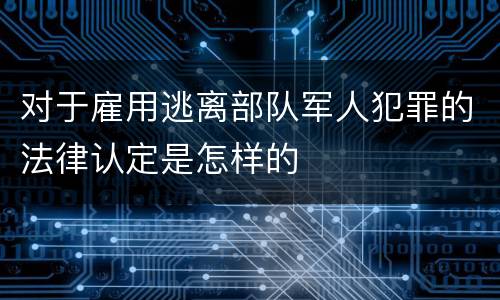 对于雇用逃离部队军人犯罪的法律认定是怎样的