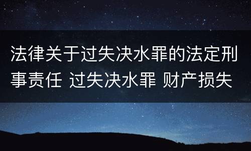 法律关于过失决水罪的法定刑事责任 过失决水罪 财产损失标准