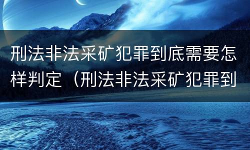 刑法非法采矿犯罪到底需要怎样判定（刑法非法采矿犯罪到底需要怎样判定呢）