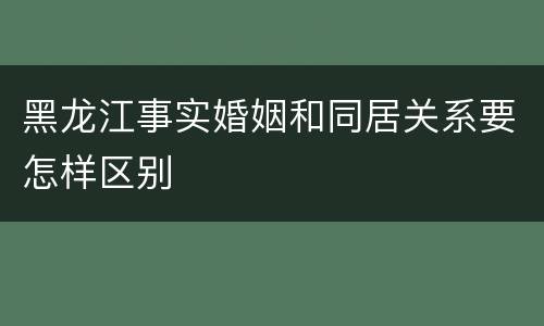 黑龙江事实婚姻和同居关系要怎样区别