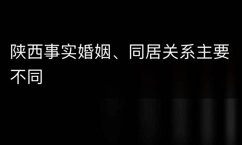 陕西事实婚姻、同居关系主要不同