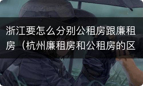浙江要怎么分别公租房跟廉租房（杭州廉租房和公租房的区别）
