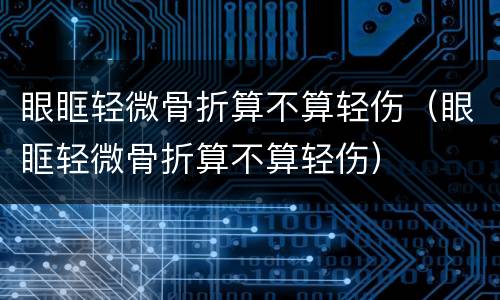 眼眶轻微骨折算不算轻伤（眼眶轻微骨折算不算轻伤）