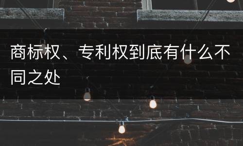 商标权、专利权到底有什么不同之处
