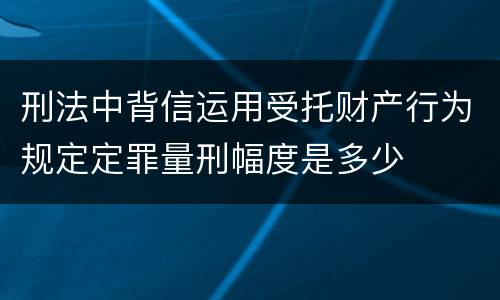 刑法中背信运用受托财产行为规定定罪量刑幅度是多少