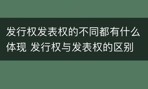 发行权发表权的不同都有什么体现 发行权与发表权的区别