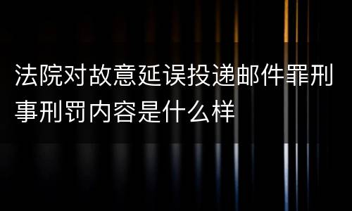 法院对故意延误投递邮件罪刑事刑罚内容是什么样