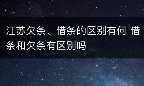 江苏欠条、借条的区别有何 借条和欠条有区别吗