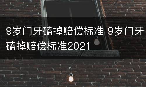 9岁门牙磕掉赔偿标准 9岁门牙磕掉赔偿标准2021