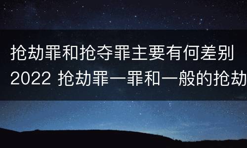 抢劫罪和抢夺罪主要有何差别2022 抢劫罪一罪和一般的抢劫罪