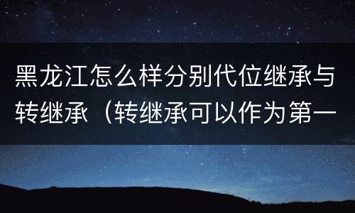 黑龙江怎么样分别代位继承与转继承（转继承可以作为第一顺序继承人吗）