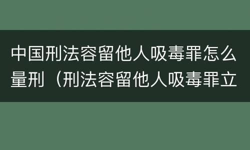 中国刑法容留他人吸毒罪怎么量刑（刑法容留他人吸毒罪立案标准）