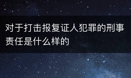 对于打击报复证人犯罪的刑事责任是什么样的