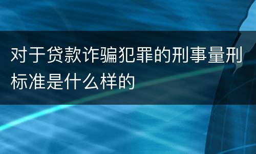 对于贷款诈骗犯罪的刑事量刑标准是什么样的