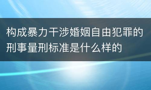 构成暴力干涉婚姻自由犯罪的刑事量刑标准是什么样的