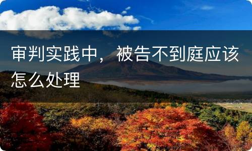 审判实践中，被告不到庭应该怎么处理