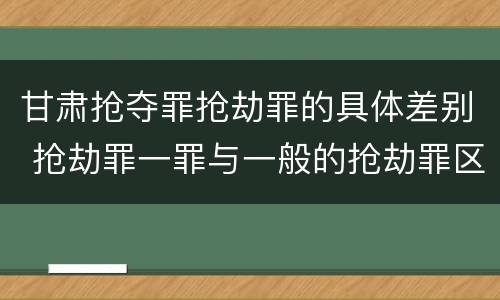 甘肃抢夺罪抢劫罪的具体差别 抢劫罪一罪与一般的抢劫罪区别