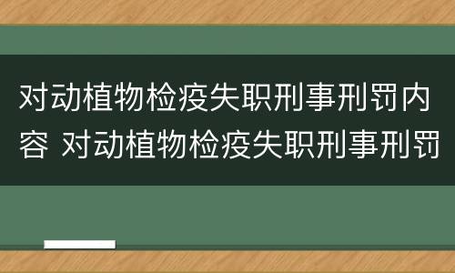 对动植物检疫失职刑事刑罚内容 对动植物检疫失职刑事刑罚内容的看法