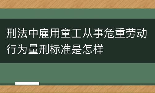 刑法中雇用童工从事危重劳动行为量刑标准是怎样