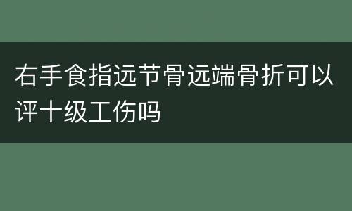 右手食指远节骨远端骨折可以评十级工伤吗