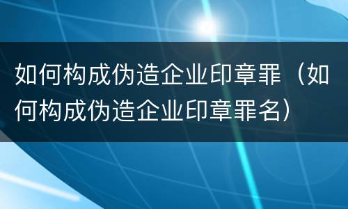 如何构成伪造企业印章罪（如何构成伪造企业印章罪名）