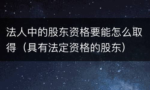 法人中的股东资格要能怎么取得（具有法定资格的股东）