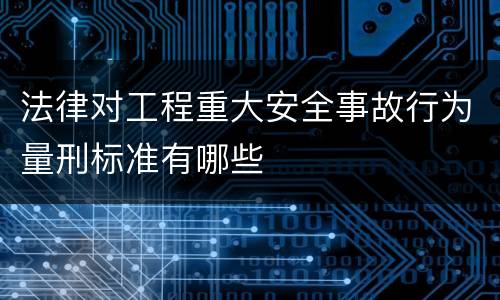 法律对工程重大安全事故行为量刑标准有哪些