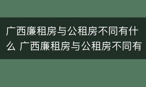 广西廉租房与公租房不同有什么 广西廉租房与公租房不同有什么影响