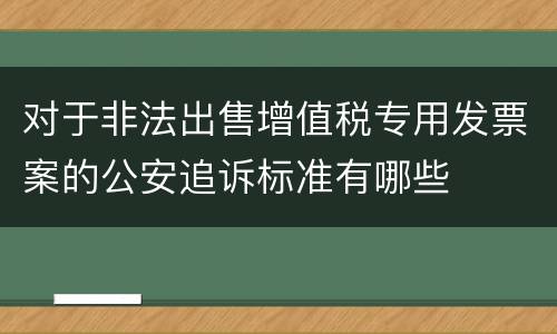 对于非法出售增值税专用发票案的公安追诉标准有哪些