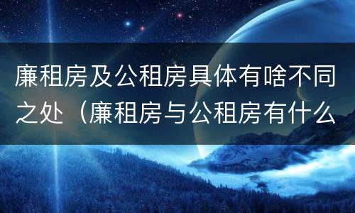 廉租房及公租房具体有啥不同之处（廉租房与公租房有什么不同）