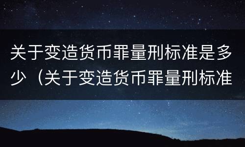 关于变造货币罪量刑标准是多少（关于变造货币罪量刑标准是多少年）
