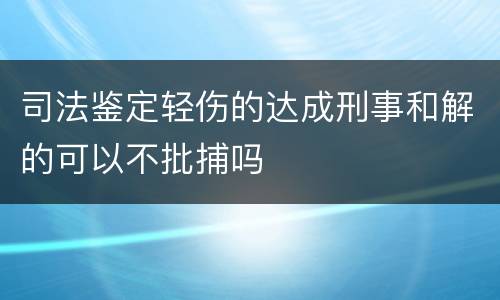 司法鉴定轻伤的达成刑事和解的可以不批捕吗