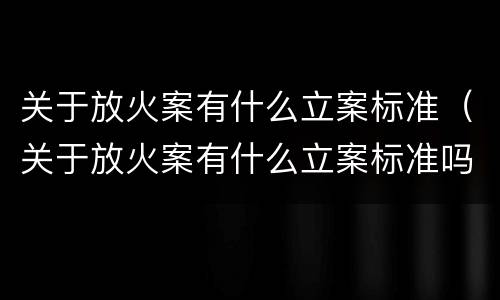 关于放火案有什么立案标准（关于放火案有什么立案标准吗）