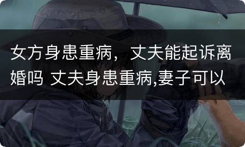 女方身患重病，丈夫能起诉离婚吗 丈夫身患重病,妻子可以起诉离婚吗?