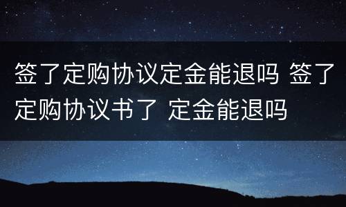 签了定购协议定金能退吗 签了定购协议书了 定金能退吗